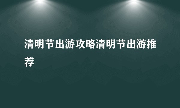 清明节出游攻略清明节出游推荐