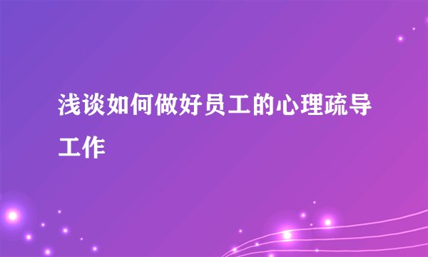 浅谈如何做好员工的心理疏导工作