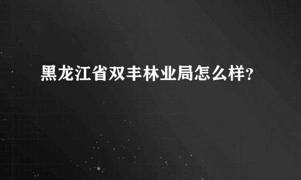 黑龙江省双丰林业局怎么样?