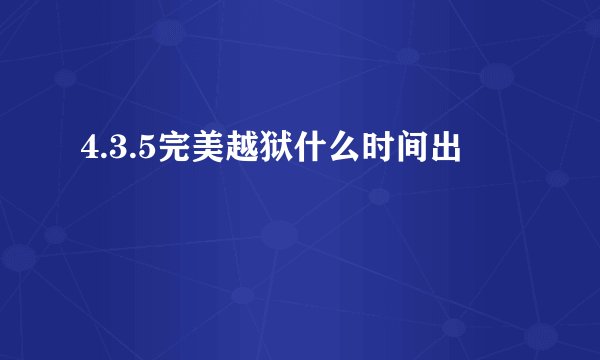 4.3.5完美越狱什么时间出