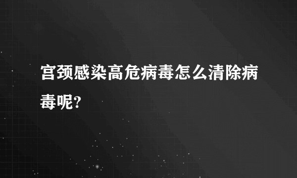 宫颈感染高危病毒怎么清除病毒呢?