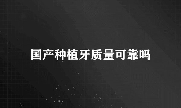 国产种植牙质量可靠吗