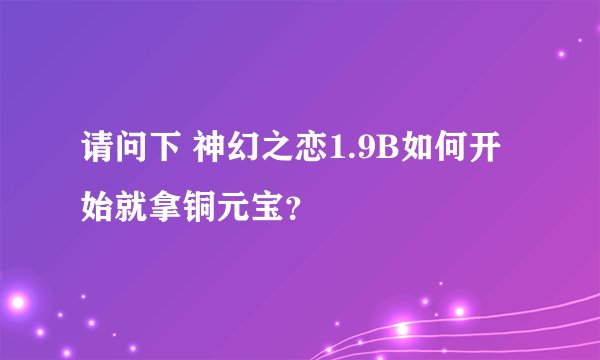 请问下 神幻之恋1.9B如何开始就拿铜元宝？