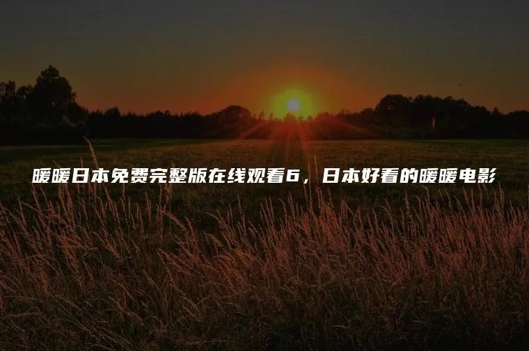 暖暖日本免费完整版在线观看6，日本好看的暖暖电影