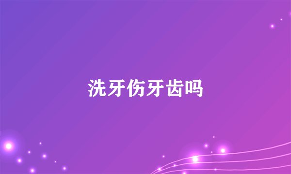 洗牙伤牙齿吗