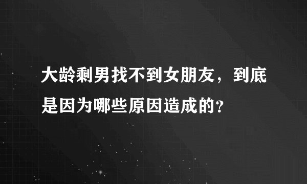 大龄剩男找不到女朋友,到底是因为哪些原因造成的?