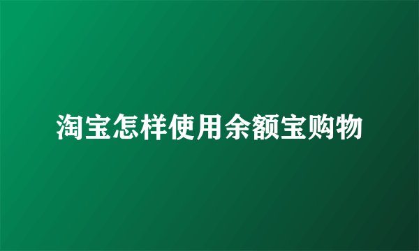 淘宝怎样使用余额宝购物