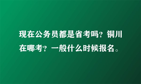 现在公务员都是省考吗？铜川在哪考？一般什么时候报名。