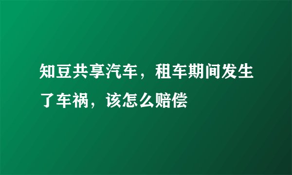 知豆共享汽车，租车期间发生了车祸，该怎么赔偿