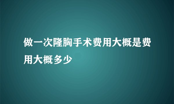 做一次隆胸手术费用大概是费用大概多少
