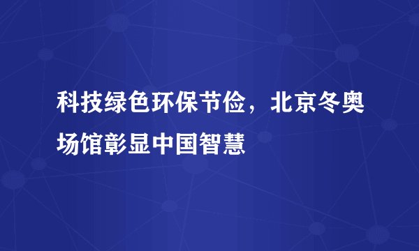 科技绿色环保节俭，北京冬奥场馆彰显中国智慧