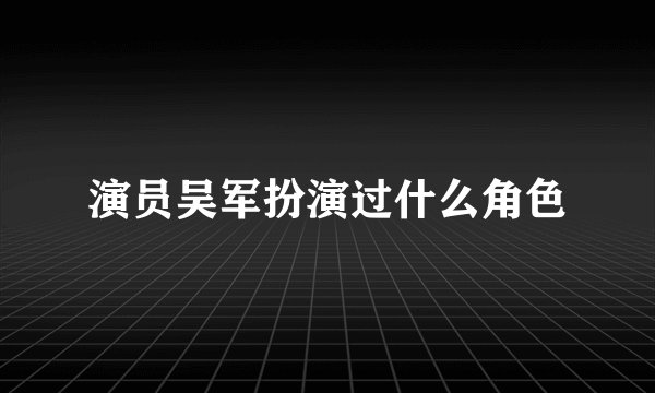 演员吴军扮演过什么角色