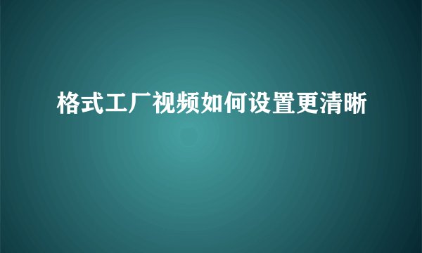 格式工厂视频如何设置更清晰