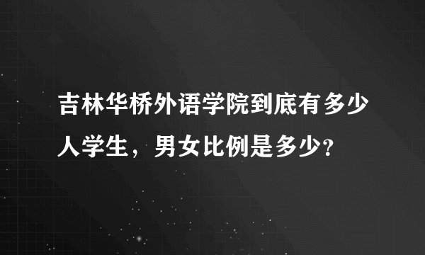 吉林华桥外语学院到底有多少人学生,男女比例是多少?