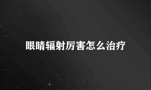 眼睛辐射厉害怎么治疗