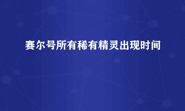 赛尔号所有稀有精灵出现时间