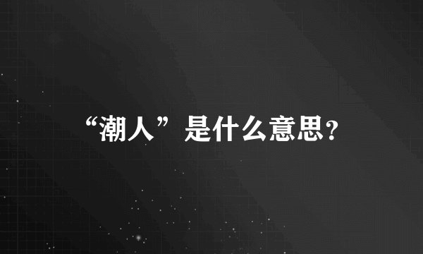 “潮人”是什么意思？