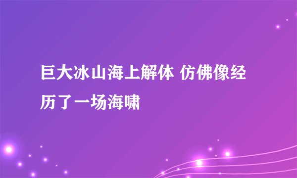 巨大冰山海上解体 仿佛像经历了一场海啸