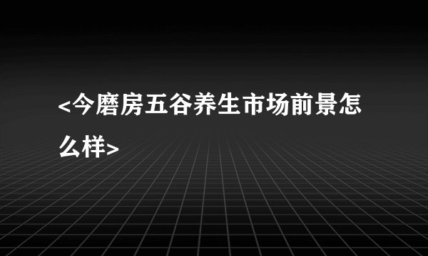 <今磨房五谷养生市场前景怎么样>