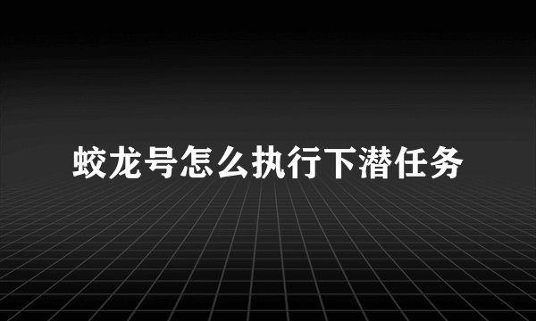 蛟龙号怎么执行下潜任务