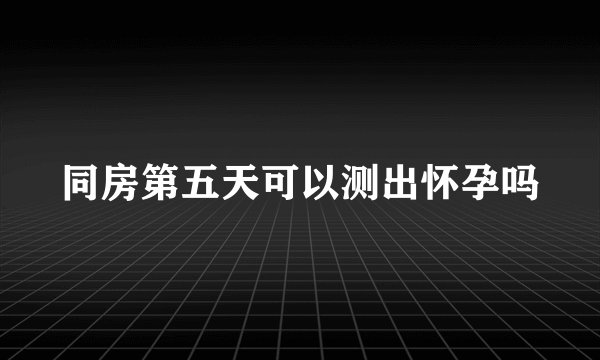同房第五天可以测出怀孕吗