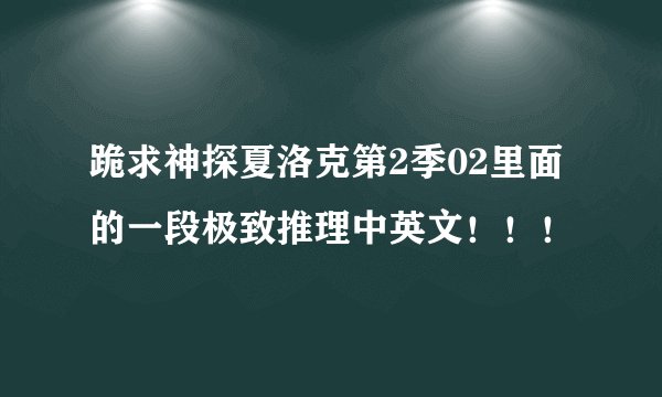 跪求神探夏洛克第2季02里面的一段极致推理中英文！！！