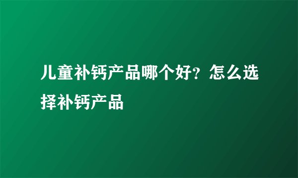 儿童补钙产品哪个好？怎么选择补钙产品