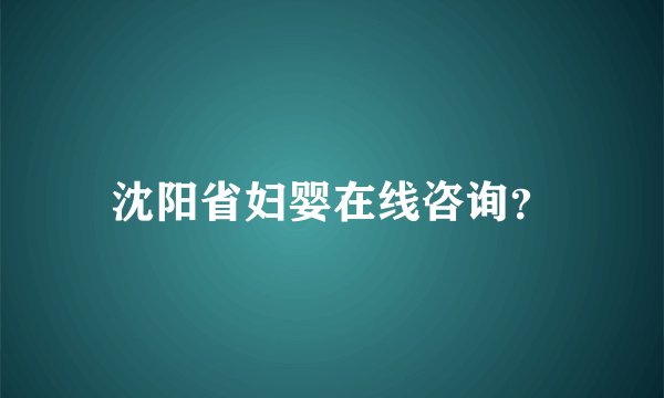 沈阳省妇婴在线咨询？