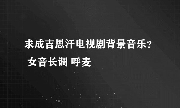 求成吉思汗电视剧背景音乐？ 女音长调 呼麦