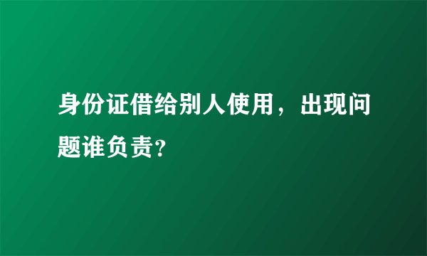身份证借给别人使用，出现问题谁负责？