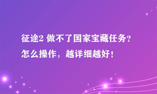 征途2 做不了国家宝藏任务？怎么操作，越详细越好！