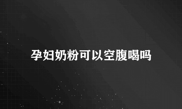 孕妇奶粉可以空腹喝吗