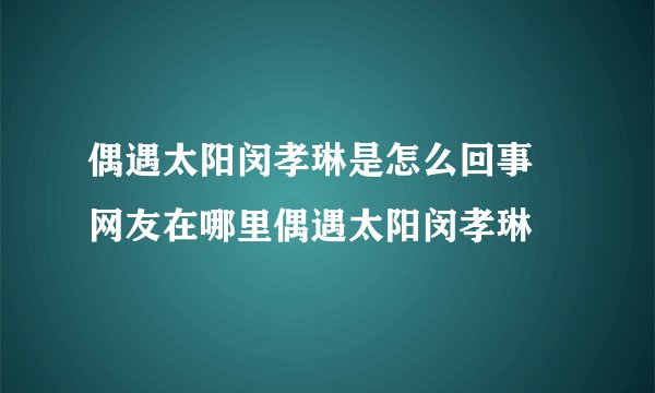 偶遇太阳闵孝琳是怎么回事 网友在哪里偶遇太阳闵孝琳