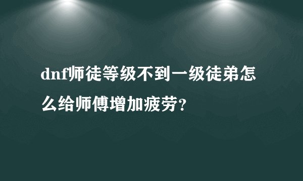 dnf师徒等级不到一级徒弟怎么给师傅增加疲劳？