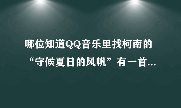 哪位知道QQ音乐里找柯南的“守候夏日的风帆”有一首不是，但很好听，谁知道歌名？谢谢O(∩_∩)O