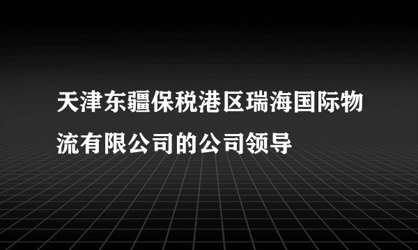 天津东疆保税港区瑞海国际物流有限公司的公司领导