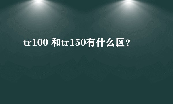 tr100 和tr150有什么区？