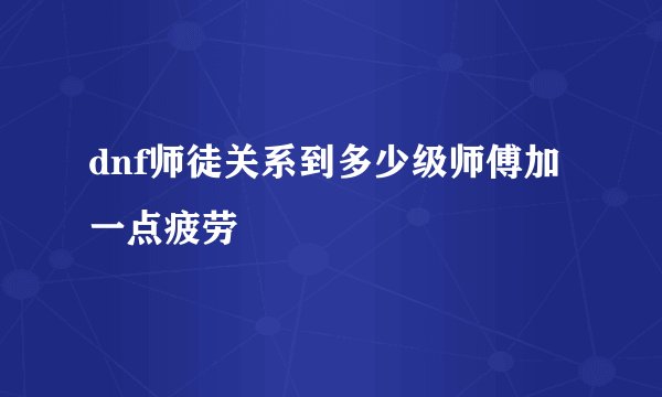 dnf师徒关系到多少级师傅加一点疲劳