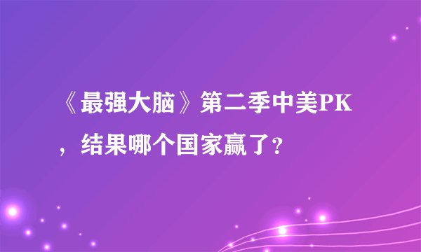 《最强大脑》第二季中美PK，结果哪个国家赢了？