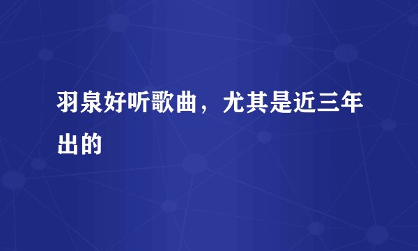 羽泉好听歌曲，尤其是近三年出的