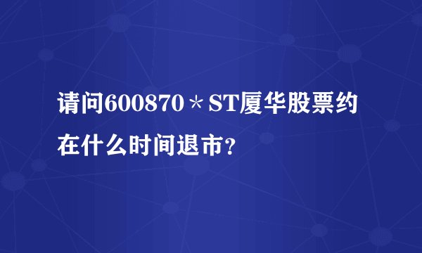 请问600870*ST厦华股票约在什么时间退市?