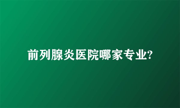 前列腺炎医院哪家专业?