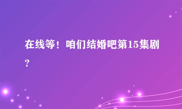 在线等！咱们结婚吧第15集剧？