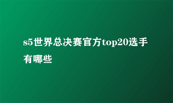 s5世界总决赛官方top20选手有哪些