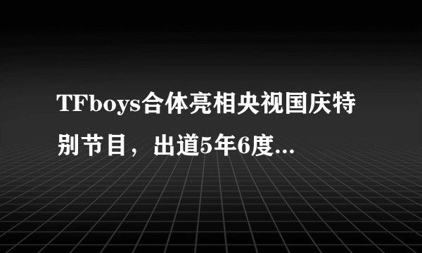 TFboys合体亮相央视国庆特别节目，出道5年6度登央视大型晚会舞台