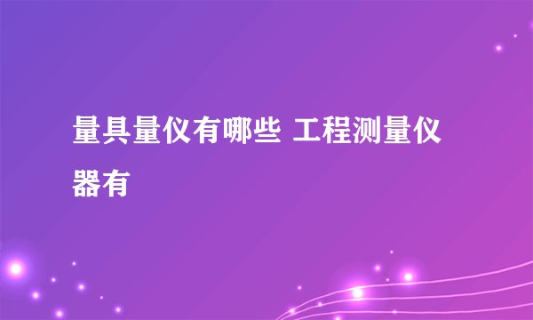量具量仪有哪些 工程测量仪器有