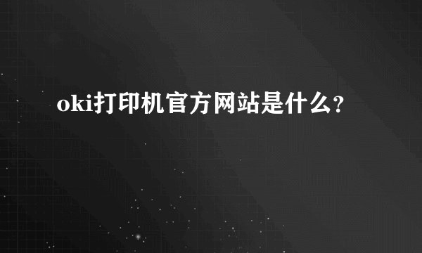 oki打印机官方网站是什么?