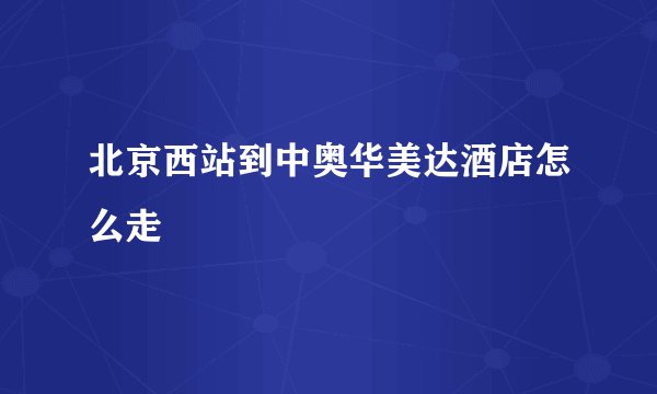 北京西站到中奥华美达酒店怎么走