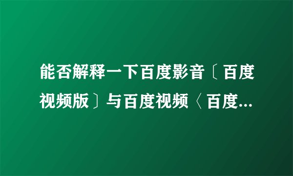 能否解释一下百度影音〔百度视频版〕与百度视频〈百度影音版〉有什么实质性区别？