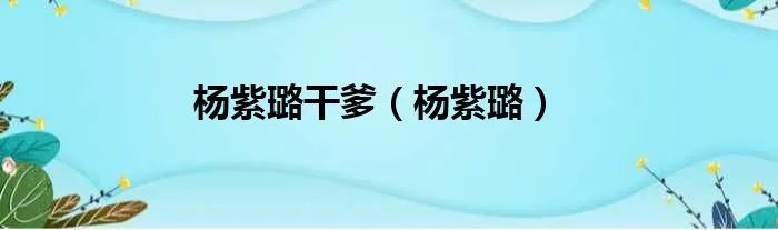 杨紫璐干爹（杨紫璐）